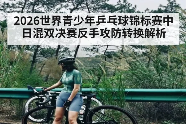 2026世界青少年乒乓球锦标赛中日混双决赛反手攻防转换解析
