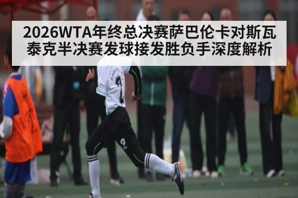 2026WTA年终总决赛萨巴伦卡对斯瓦泰克半决赛发球接发胜负手深度解析
