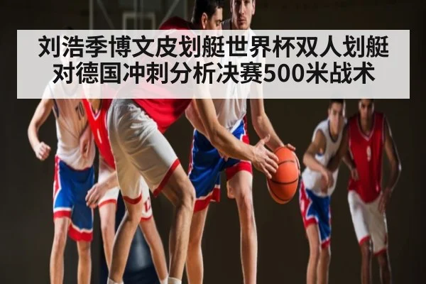 刘浩季博文皮划艇世界杯双人划艇对德国冲刺分析决赛500米战术